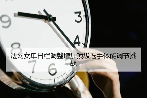 法网女单日程调整增加顶级选手体能调节挑战